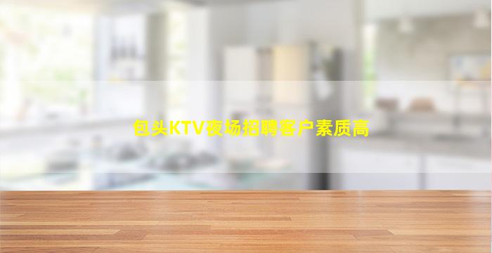 包头KTV夜场招聘客户素质高